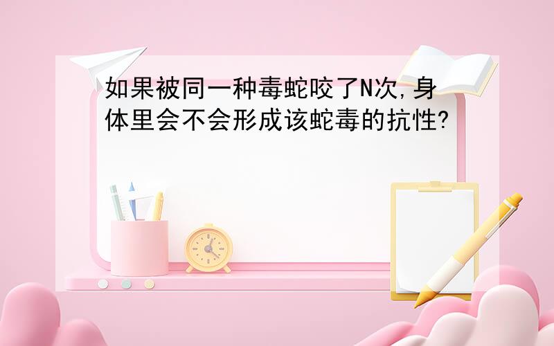 如果被同一种毒蛇咬了N次,身体里会不会形成该蛇毒的抗性?