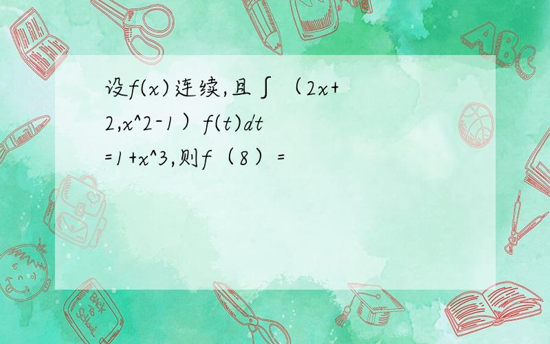 设f(x)连续,且∫（2x+2,x^2-1）f(t)dt=1+x^3,则f（8）=