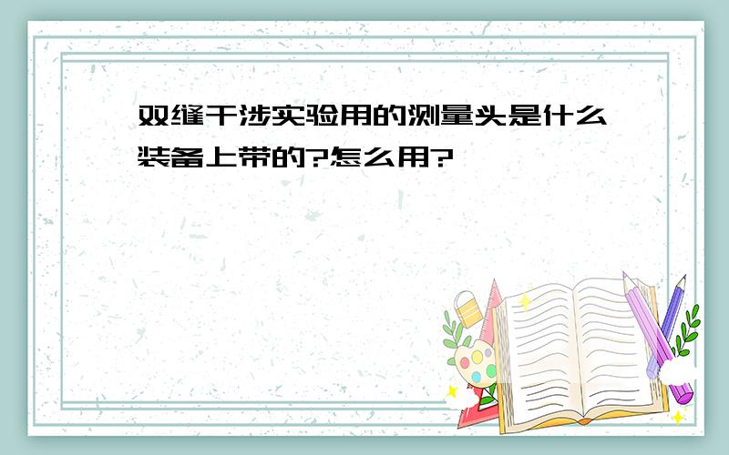 双缝干涉实验用的测量头是什么装备上带的?怎么用?