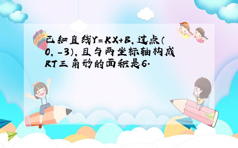 已知直线Y=KX+B,过点（0,-3）,且与两坐标轴构成RT三角形的面积是6.