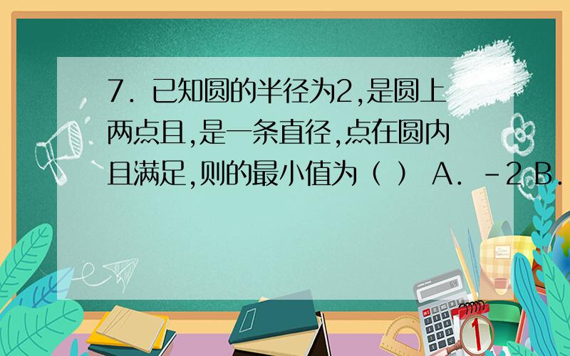 7．已知圆的半径为2,是圆上两点且,是一条直径,点在圆内且满足,则的最小值为（ ） A．－2 B．－1 C．