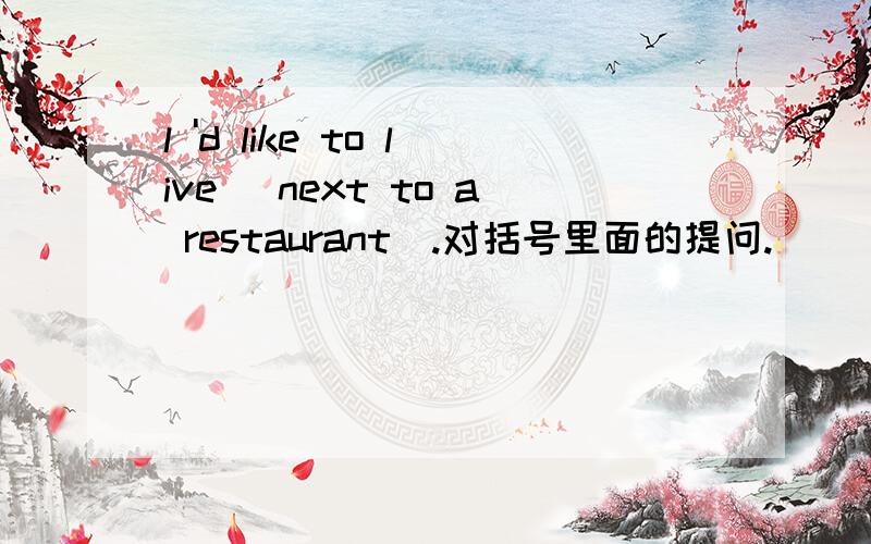 l 'd like to live (next to a restaurant).对括号里面的提问.