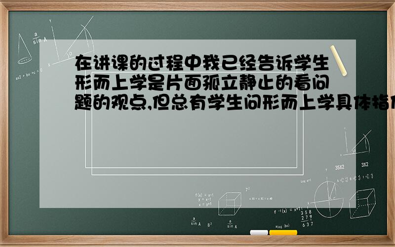 在讲课的过程中我已经告诉学生形而上学是片面孤立静止的看问题的观点,但总有学生问形而上学具体指什么,我该怎么回答?