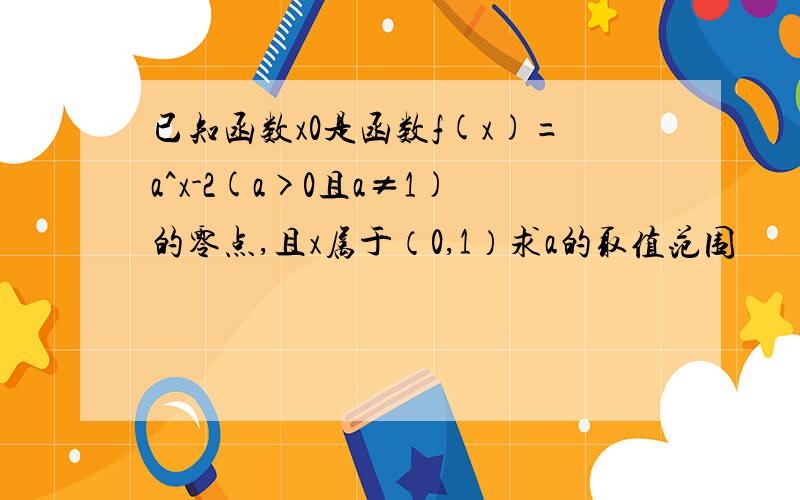 已知函数x0是函数f(x)=a^x-2(a>0且a≠1)的零点,且x属于（0,1）求a的取值范围