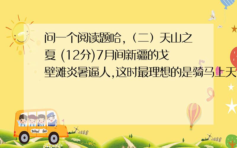 问一个阅读题哈,（二）天山之夏 (12分)7月间新疆的戈壁滩炎暑逼人,这时最理想的是骑马上天山.进入天山,戈壁滩山的炎暑