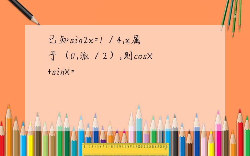 已知sin2x=1／4,x属于（0,派／2）,则cosX+sinX=