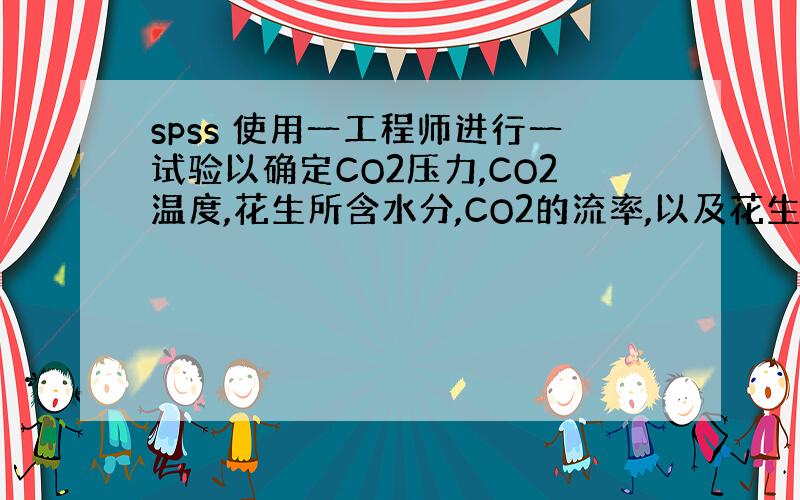 spss 使用一工程师进行一试验以确定CO2压力,CO2温度,花生所含水分,CO2的流率,以及花生颗粒大小对一炉花生的花