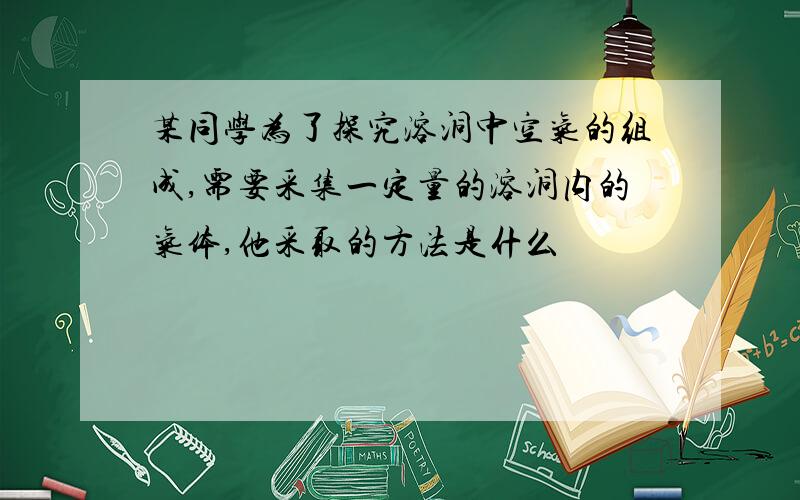 某同学为了探究溶洞中空气的组成,需要采集一定量的溶洞内的气体,他采取的方法是什么