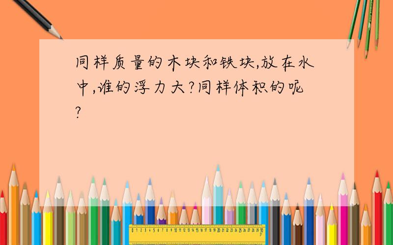 同样质量的木块和铁块,放在水中,谁的浮力大?同样体积的呢?