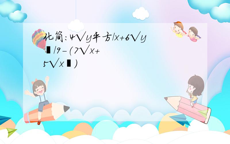 化简：4√y平方/x+6√y²/9-(7√x+5√x²)