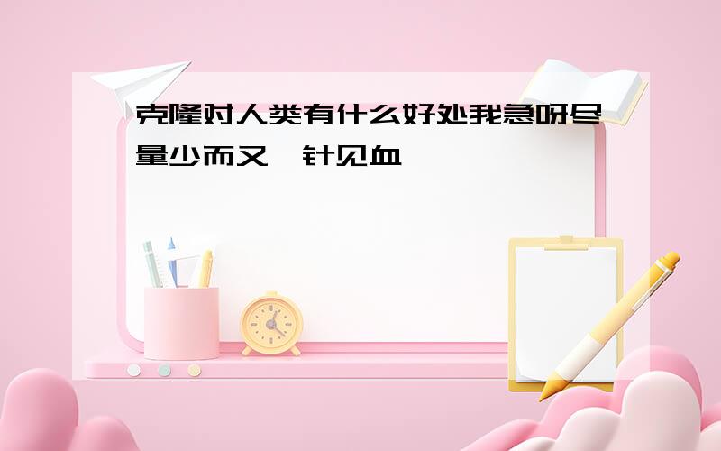 克隆对人类有什么好处我急呀尽量少而又一针见血