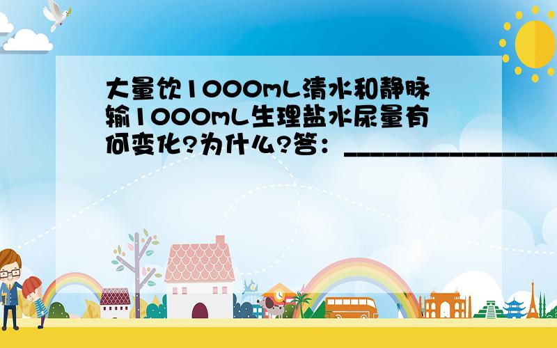 大量饮1000mL清水和静脉输1000mL生理盐水尿量有何变化?为什么?答：______________________