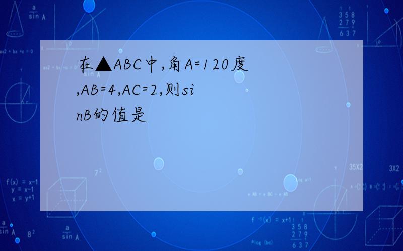 在▲ABC中,角A=120度,AB=4,AC=2,则sinB的值是