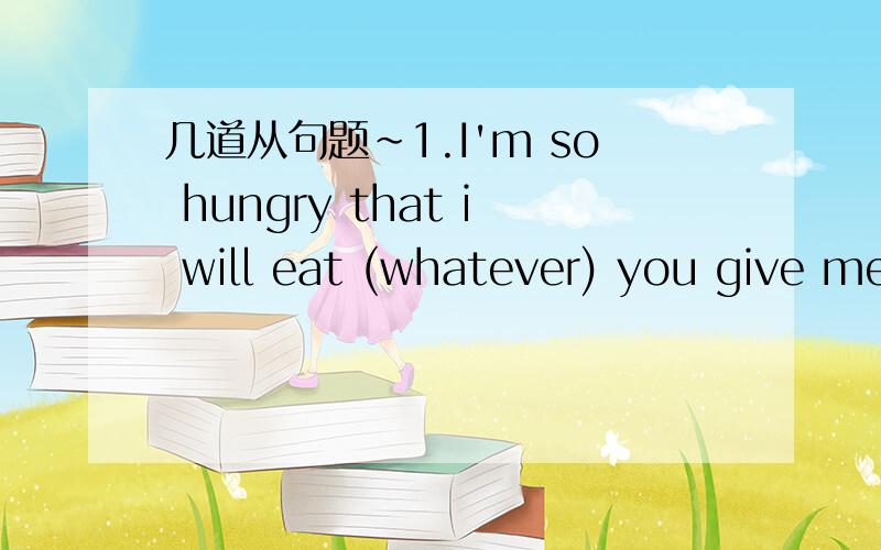 几道从句题~1.I'm so hungry that i will eat (whatever) you give me