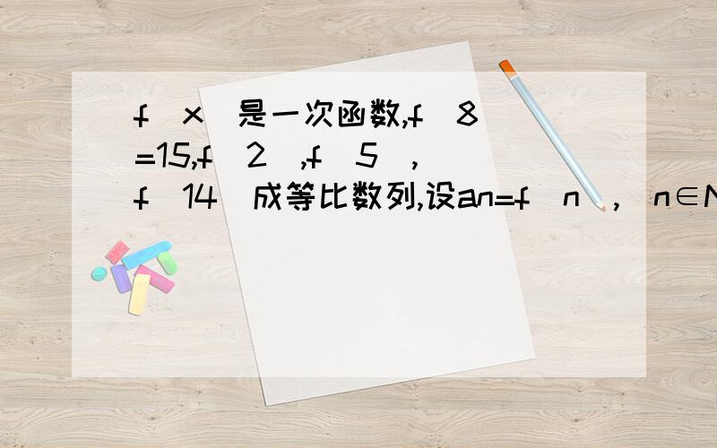 f（x）是一次函数,f（8）=15,f（2）,f（5）,f（14）成等比数列,设an=f（n）,（n∈N*）（1）求数列