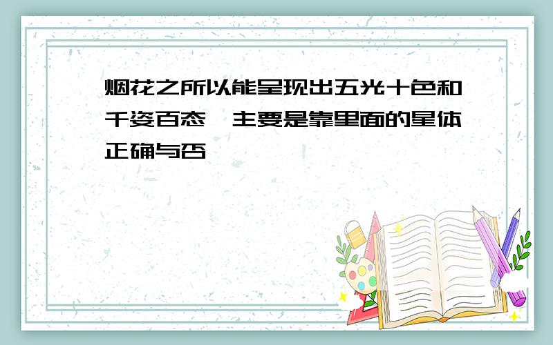 烟花之所以能呈现出五光十色和千姿百态,主要是靠里面的星体正确与否