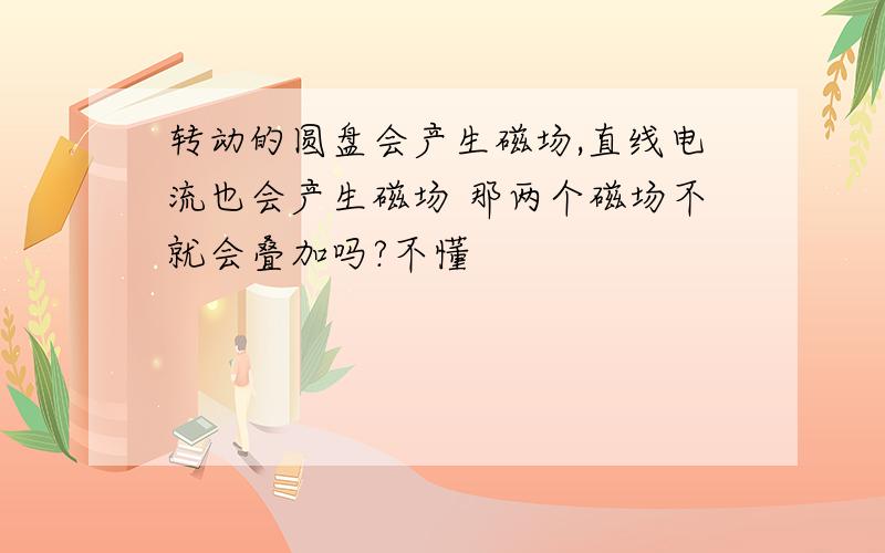 转动的圆盘会产生磁场,直线电流也会产生磁场 那两个磁场不就会叠加吗?不懂