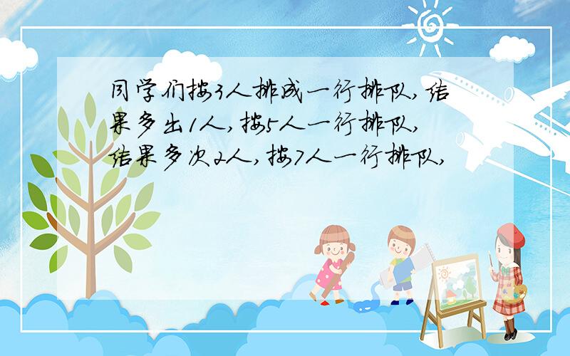 同学们按3人排成一行排队,结果多出1人,按5人一行排队,结果多次2人,按7人一行排队,