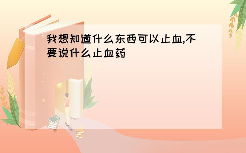 我想知道什么东西可以止血,不要说什么止血药