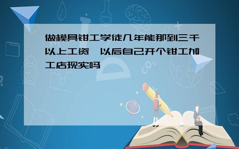 做模具钳工学徒几年能那到三千以上工资,以后自己开个钳工加工店现实吗