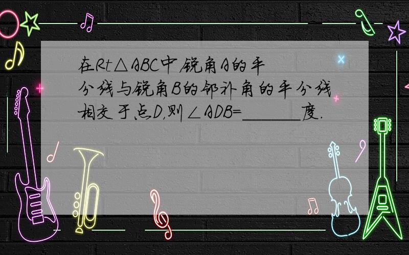 在Rt△ABC中，锐角A的平分线与锐角B的邻补角的平分线相交于点D，则∠ADB=______度．