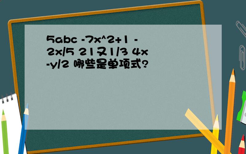 5abc -7x^2+1 -2x/5 21又1/3 4x-y/2 哪些是单项式?