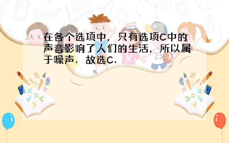 在各个选项中，只有选项C中的声音影响了人们的生活，所以属于噪声．故选C．