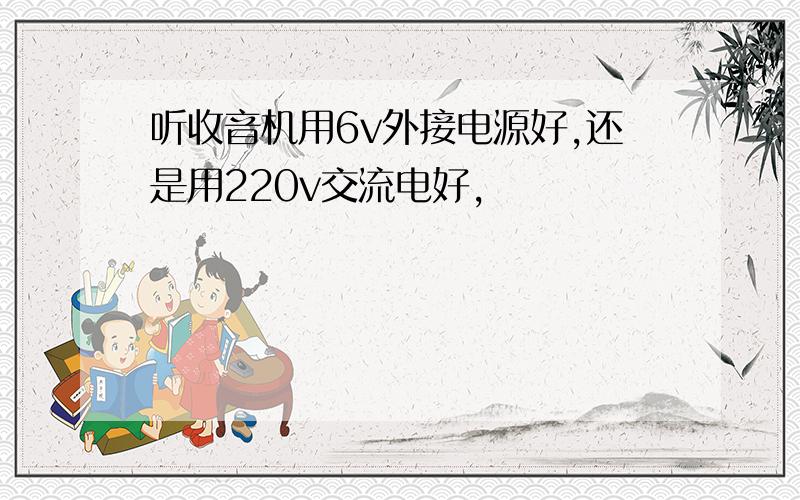 听收音机用6v外接电源好,还是用220v交流电好,