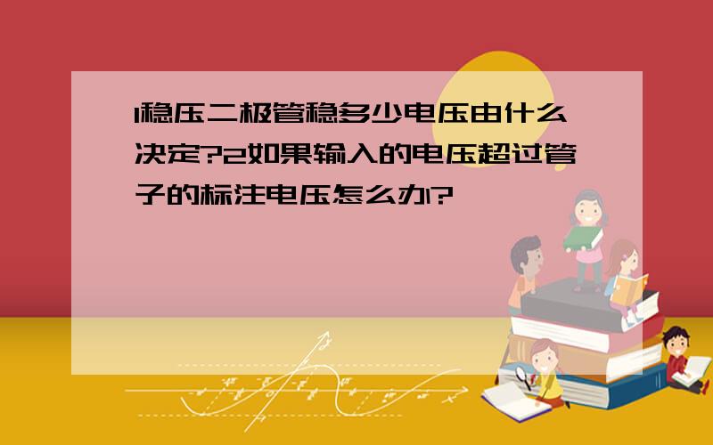 1稳压二极管稳多少电压由什么决定?2如果输入的电压超过管子的标注电压怎么办?