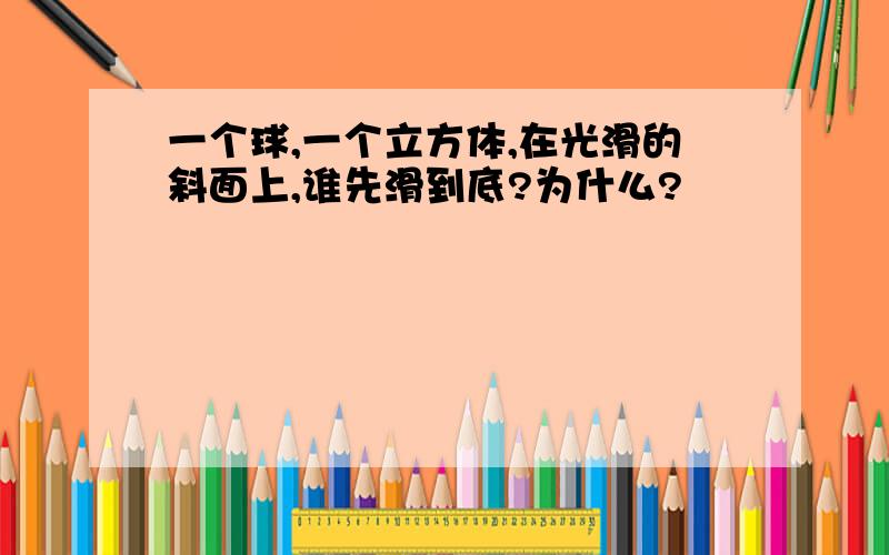 一个球,一个立方体,在光滑的斜面上,谁先滑到底?为什么?