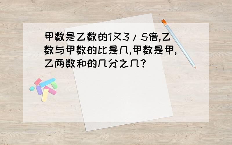 甲数是乙数的1又3/5倍,乙数与甲数的比是几,甲数是甲,乙两数和的几分之几?