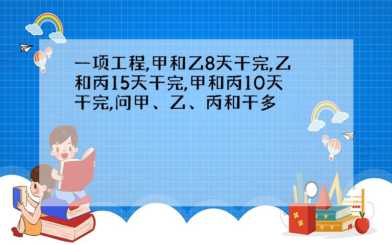 一项工程,甲和乙8天干完,乙和丙15天干完,甲和丙10天干完,问甲、乙、丙和干多