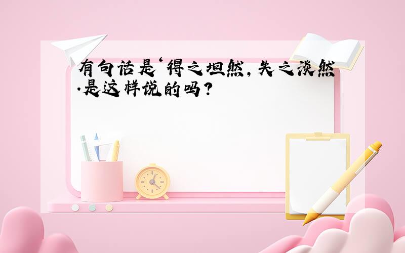 有句话是‘得之坦然,失之淡然.是这样说的吗?