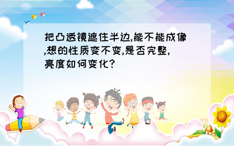 把凸透镜遮住半边,能不能成像,想的性质变不变,是否完整,亮度如何变化?