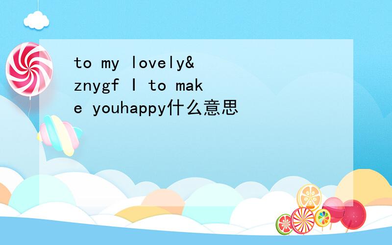 to my lovely& znygf I to make youhappy什么意思