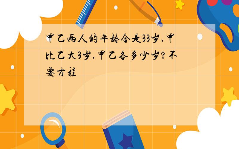 甲乙两人的年龄合是33岁,甲比乙大3岁,甲乙各多少岁?不要方程