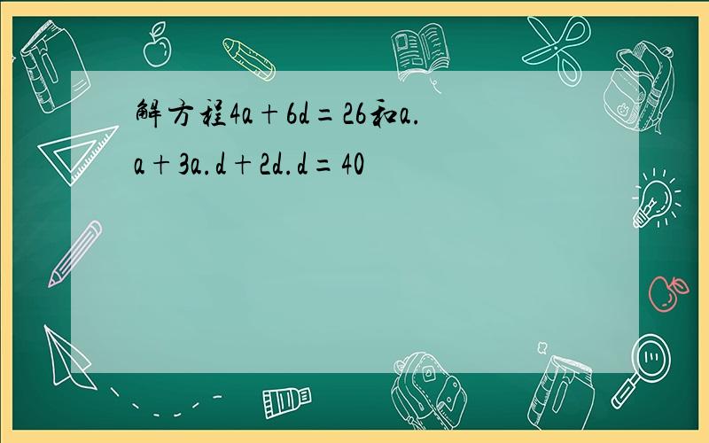 解方程4a+6d=26和a.a+3a.d+2d.d=40