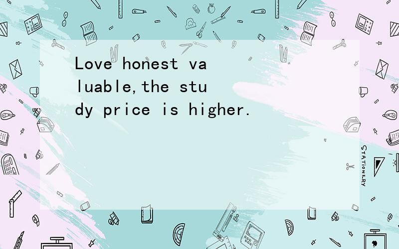 Love honest valuable,the study price is higher.