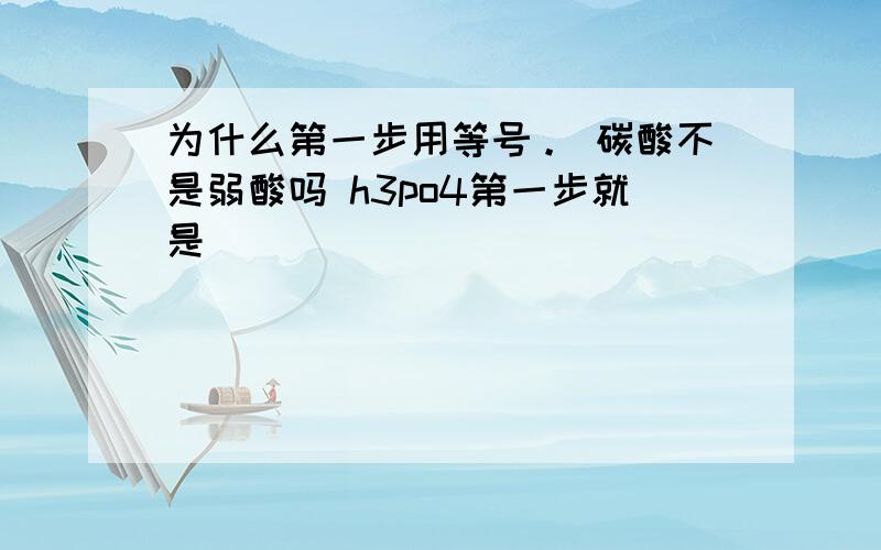 为什么第一步用等号。 碳酸不是弱酸吗 h3po4第一步就是