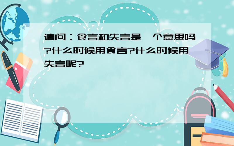 请问：食言和失言是一个意思吗?什么时候用食言?什么时候用失言呢?