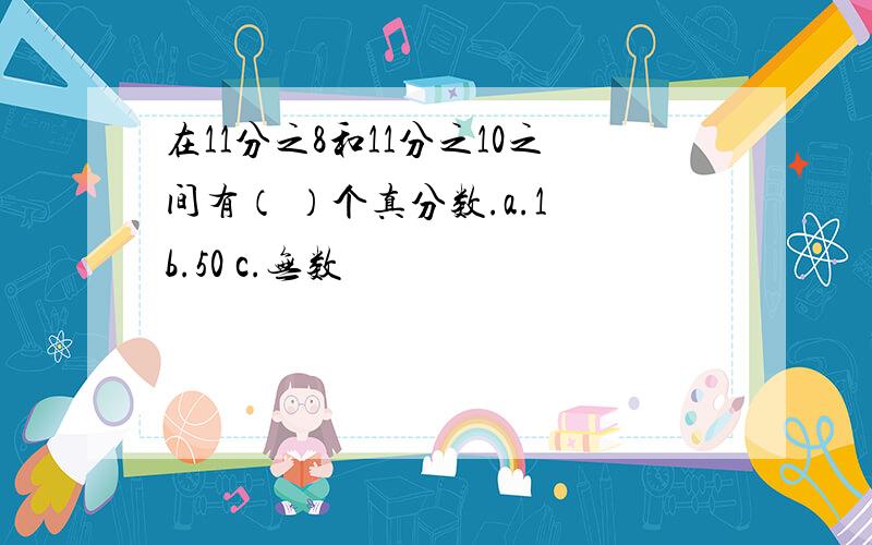 在11分之8和11分之10之间有（ ）个真分数.a.1 b.50 c.无数