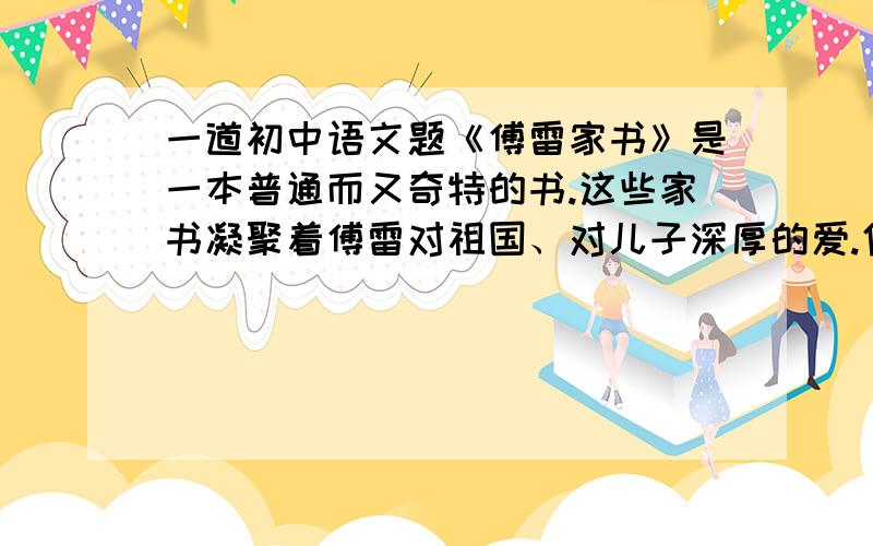 一道初中语文题《傅雷家书》是一本普通而又奇特的书.这些家书凝聚着傅雷对祖国、对儿子深厚的爱.信中首先强调的是（ )（ )