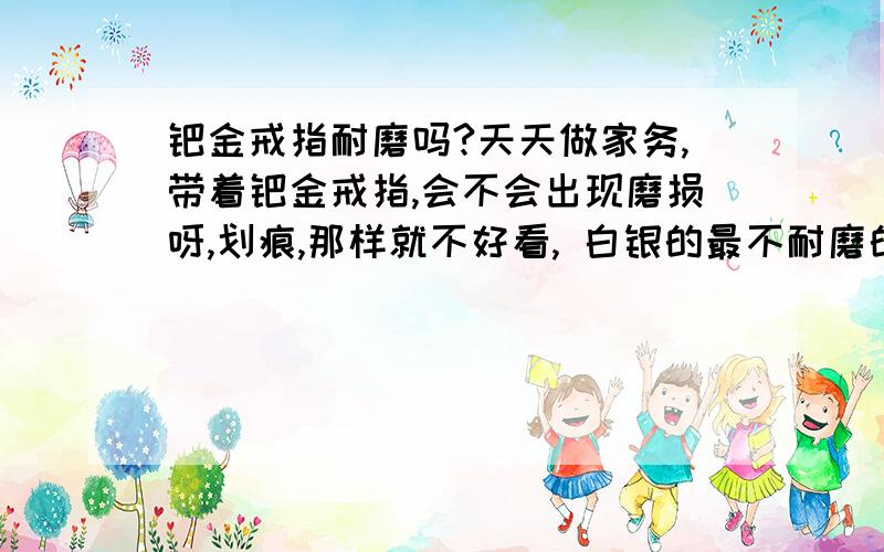 钯金戒指耐磨吗?天天做家务,带着钯金戒指,会不会出现磨损呀,划痕,那样就不好看, 白银的最不耐磨的