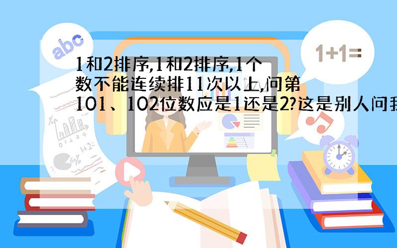 1和2排序,1和2排序,1个数不能连续排11次以上,问第101、102位数应是1还是2?这是别人问我的,总觉得有点纠结,