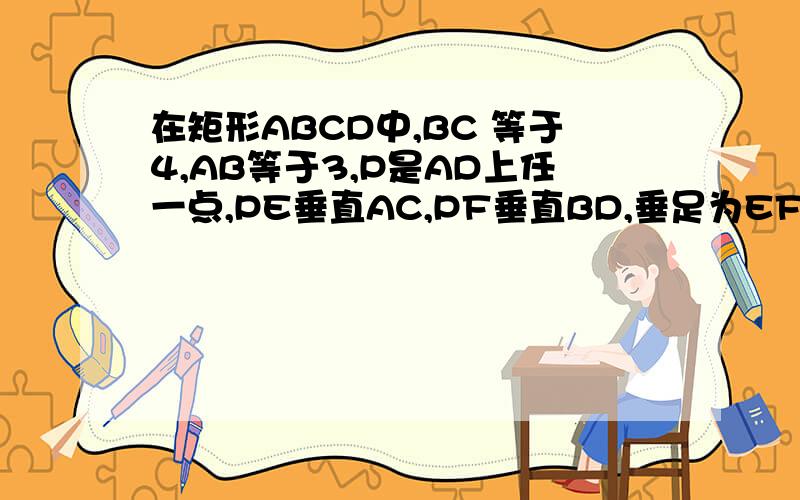 在矩形ABCD中,BC 等于4,AB等于3,P是AD上任一点,PE垂直AC,PF垂直BD,垂足为EF,则PE+PF为