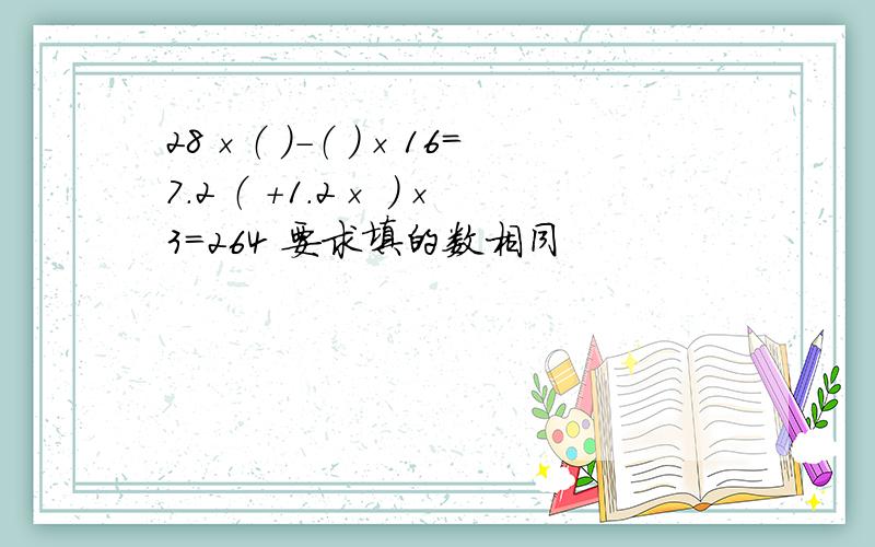 28×（ ）-（ ）×16=7.2 （ +1.2× ）×3=264 要求填的数相同