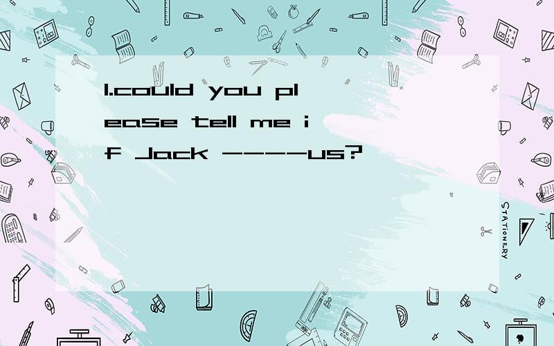 1.could you please tell me if Jack ----us?