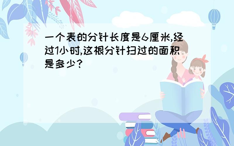 一个表的分针长度是6厘米,经过1小时,这根分针扫过的面积是多少?