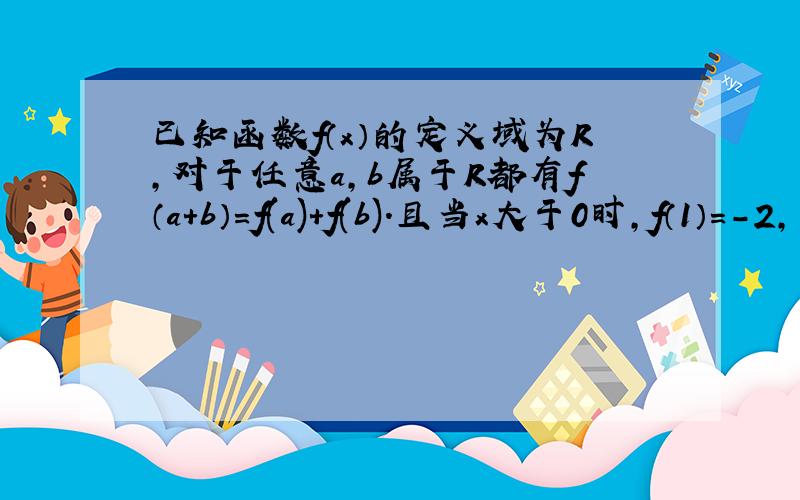 已知函数f（x）的定义域为R，对于任意a，b属于R都有f（a+b）=f(a)+f(b).且当x大于0时，f（1）=-2，