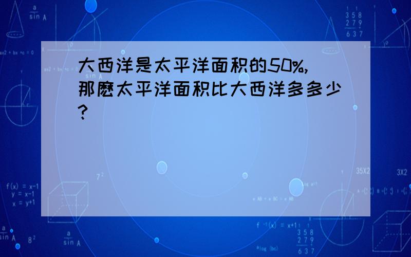 大西洋是太平洋面积的50%,那麽太平洋面积比大西洋多多少?